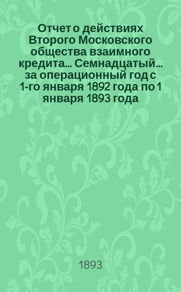 ... Отчет о действиях Второго Московского общества взаимного кредита... Семнадцатый... за операционный год с 1-го января 1892 года по 1 января 1893 года