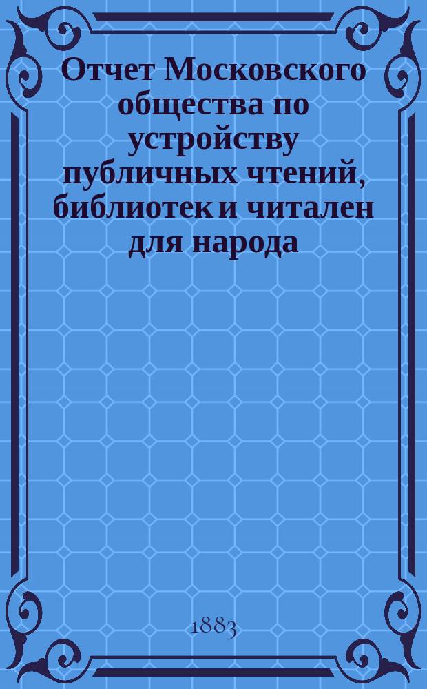 Отчет Московского общества по устройству публичных чтений, библиотек и читален для народа... за время с 1 сентября 1881 г. по 1 сентября 1882 г.