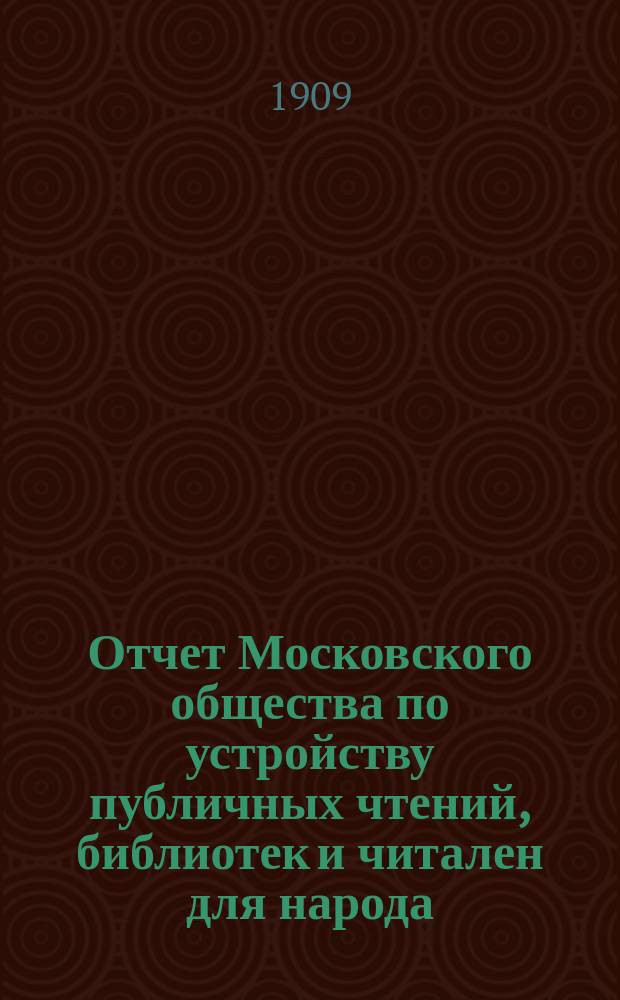 Отчет Московского общества по устройству публичных чтений, библиотек и читален для народа... за время с 1 сентября 1907 г. по 1 сентября 1908 г.
