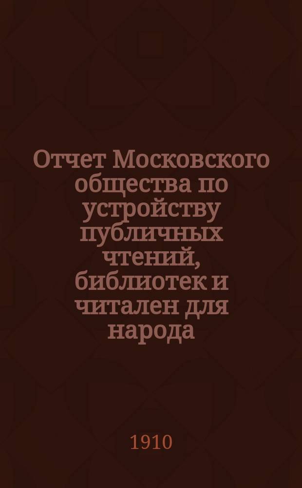 Отчет Московского общества по устройству публичных чтений, библиотек и читален для народа... с 1 сентября 1908 г. по 1 сентября 1909 г.