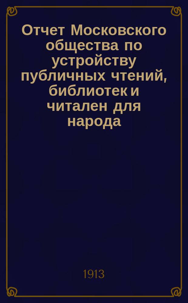 Отчет Московского общества по устройству публичных чтений, библиотек и читален для народа... с 1-го сентября 1911 г. по 1-е сентября 1912 г.