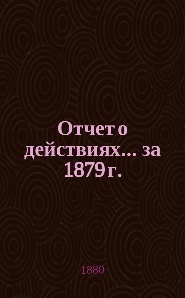 Отчет о действиях... ... за 1879 г.