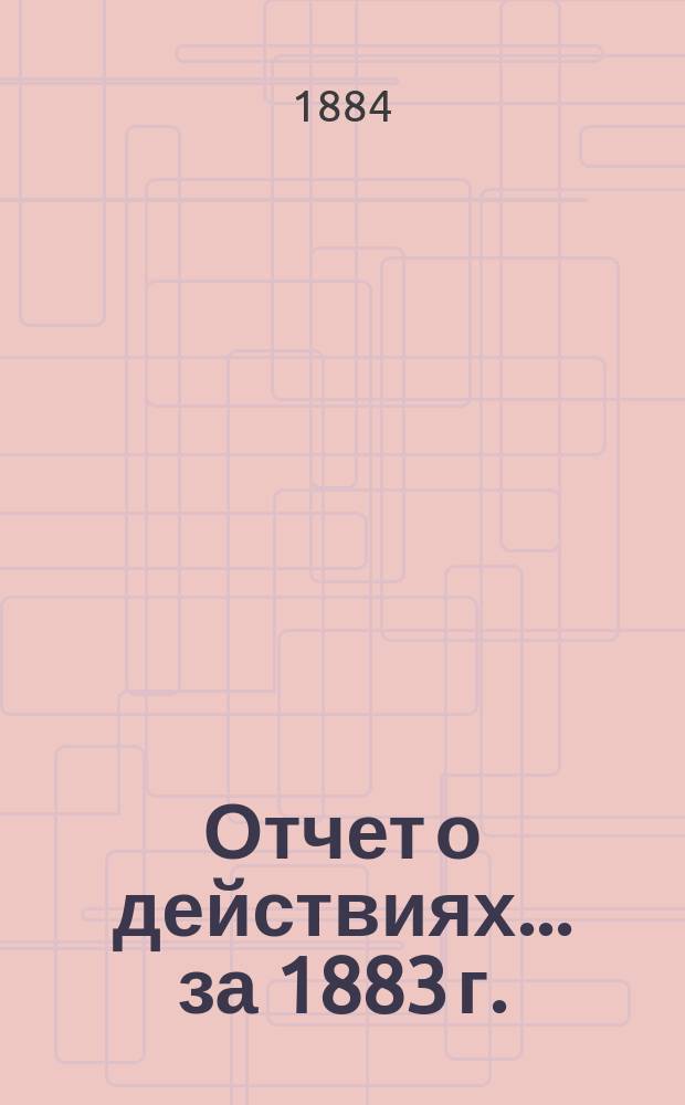 Отчет о действиях... ... за 1883 г.