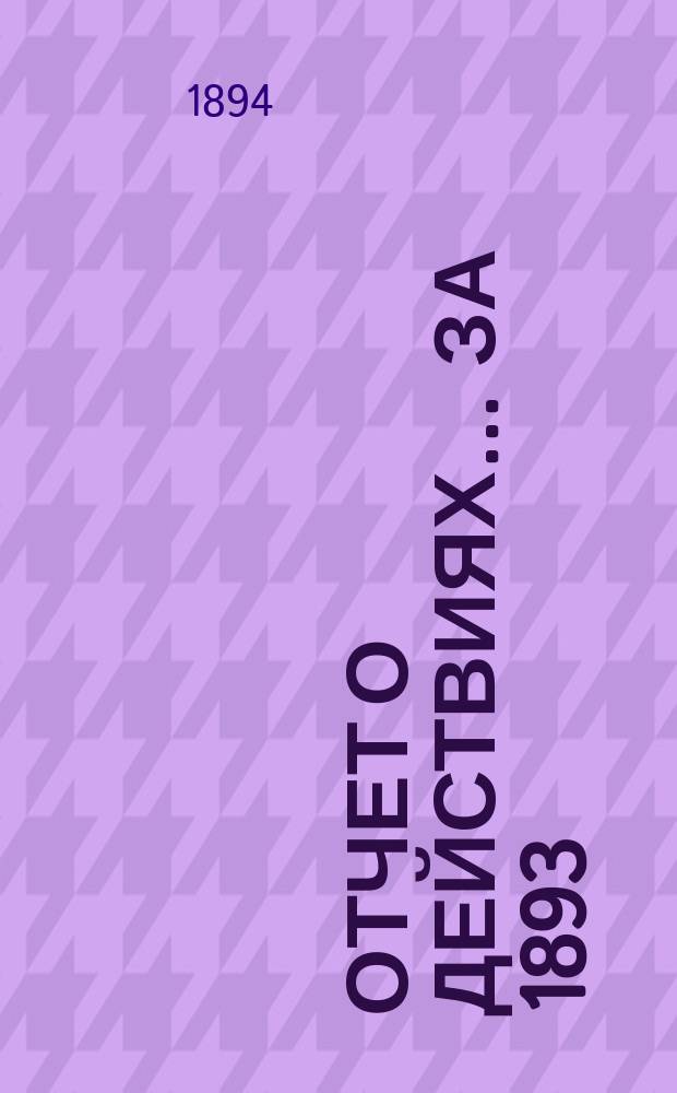 Отчет о действиях... ... за 1893 (29-й отчетный) г.