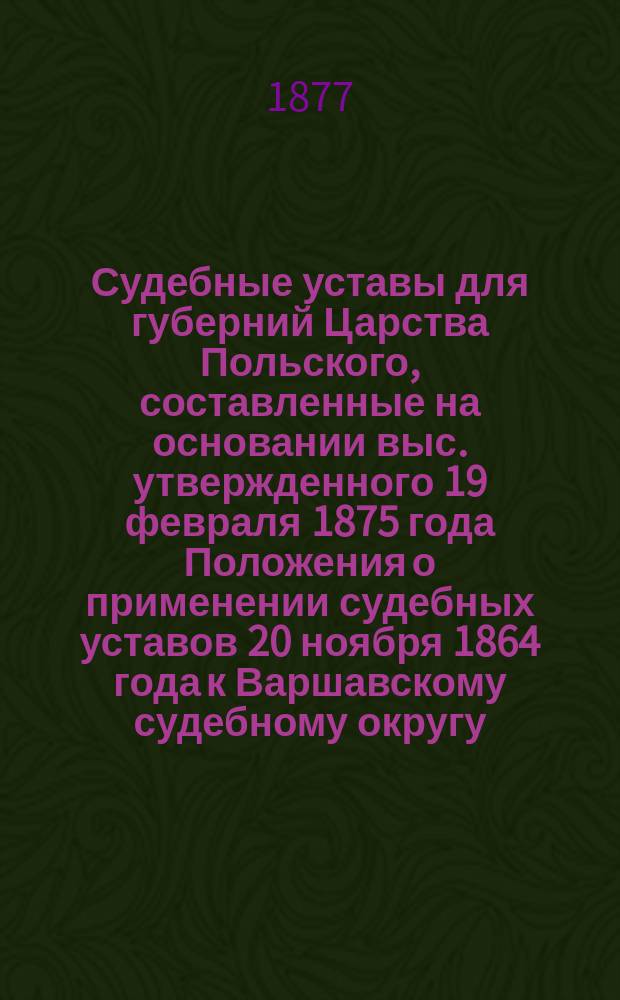 Судебные уставы для губерний Царства Польского, составленные на основании выс. утвержденного 19 февраля 1875 года Положения о применении судебных уставов 20 ноября 1864 года к Варшавскому судебному округу. Т. 3 : Устав гражданского судопроизводства и Устав об особых производствах в Варшавском судебном округе
