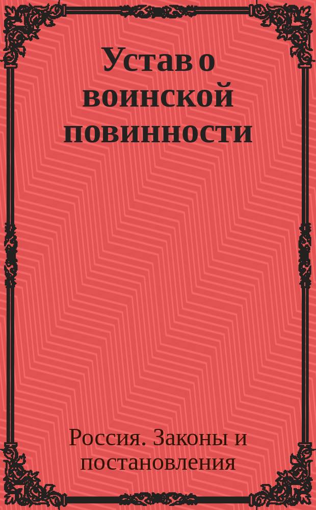 Устав о воинской повинности : Выс. утв. 1 янв. 1874 г. : Со всеми подлежащими к оному доп. ст. законов о состояниях, Воин. устава о наказаниях и правительств. постановлений о физ. недостатках и болезнях, препятствующих поступлению в воен. службу