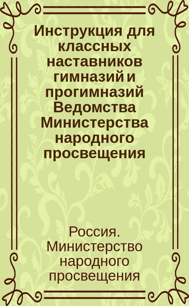 Инструкция для классных наставников гимназий и прогимназий Ведомства Министерства народного просвещения : (Утв. г. министром нар. прос. 5 авг. 1877 г.)