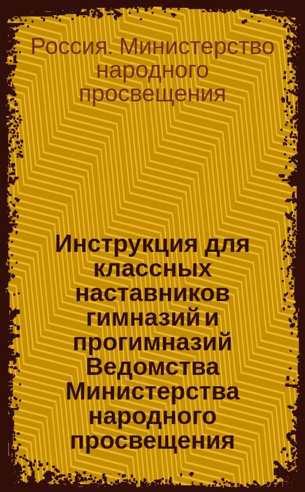 Инструкция для классных наставников гимназий и прогимназий Ведомства Министерства народного просвещения : (Утв. г. министром нар. прос. 5 авг. 1877 г.)