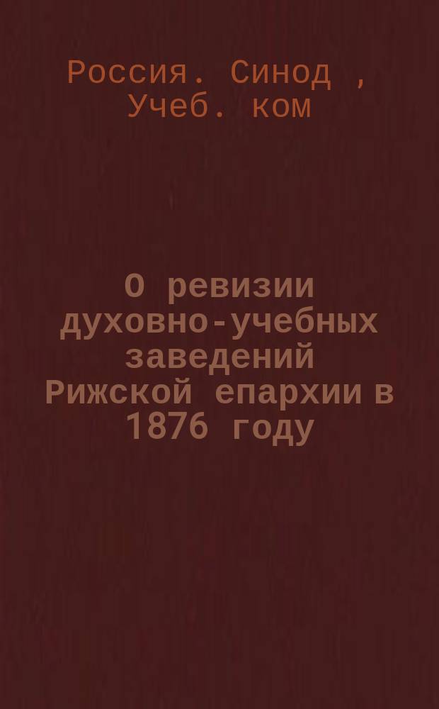 О ревизии духовно-учебных заведений Рижской епархии в 1876 году : Отчет