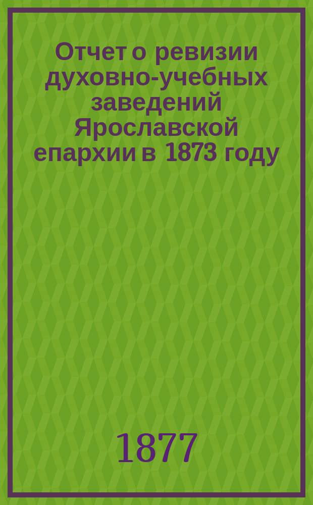 Отчет о ревизии духовно-учебных заведений Ярославской епархии в 1873 году