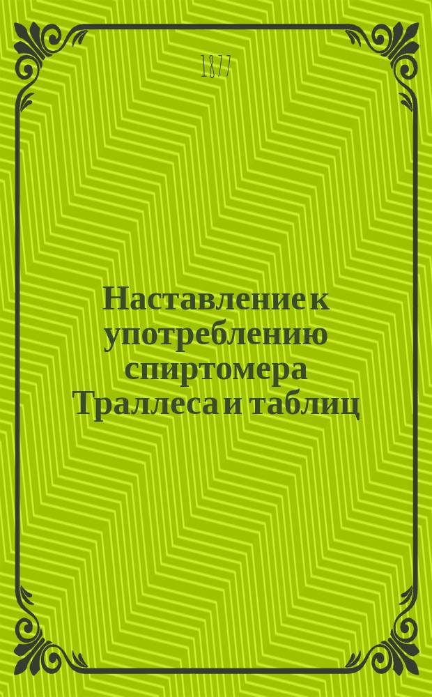 Наставление к употреблению спиртомера Траллеса и таблиц : Утв. упр. М-вом фин. 23 мая 1862 г.