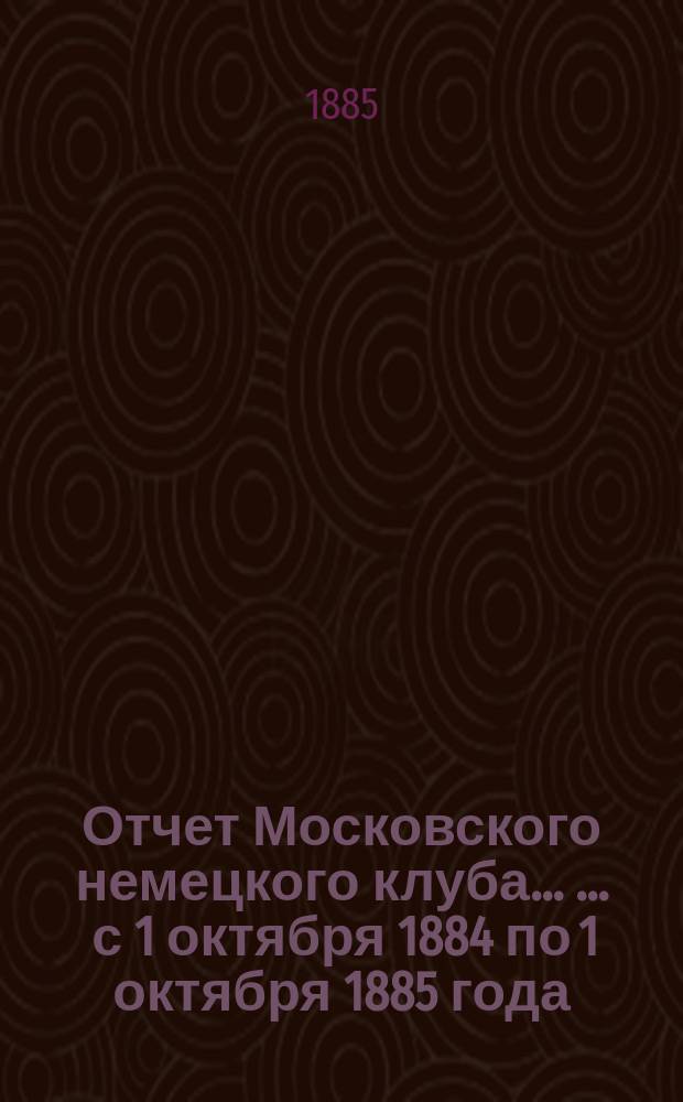 Отчет Московского немецкого клуба ... ... с 1 октября 1884 по 1 октября 1885 года