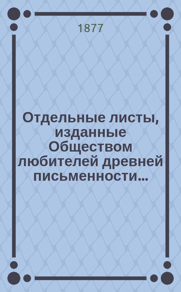 Отдельные листы, [изданные Обществом любителей древней письменности] ...