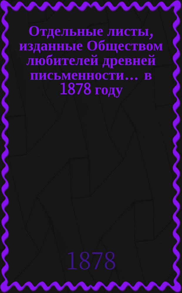Отдельные листы, [изданные Обществом любителей древней письменности] ... [в 1878 году]