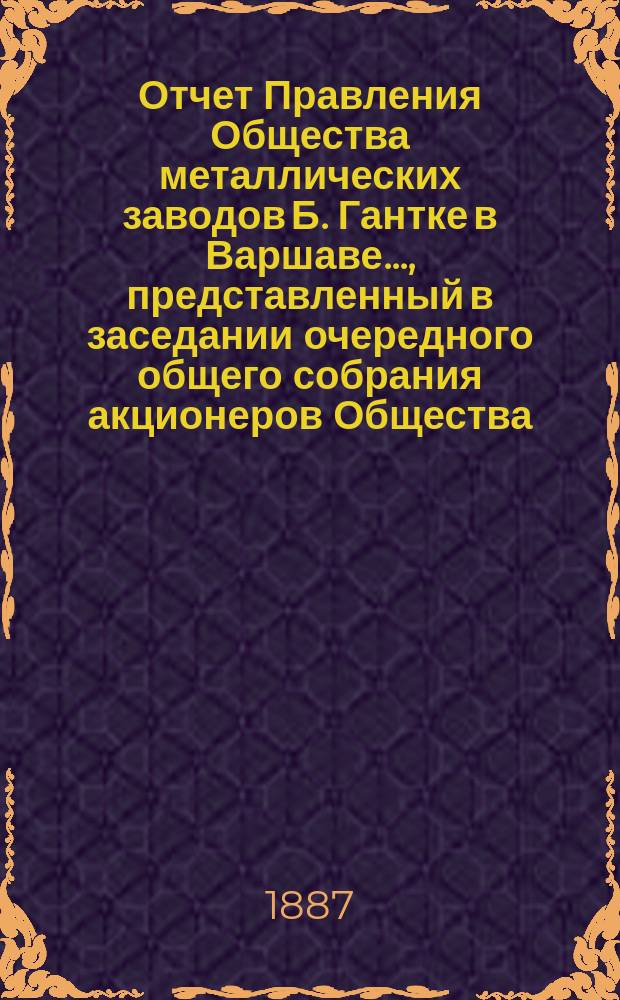 Отчет Правления Общества металлических заводов Б. Гантке в Варшаве ..., представленный в заседании очередного общего собрания акционеров Общества. за 1892