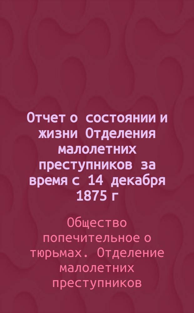 Отчет о состоянии и жизни Отделения малолетних преступников за время с 14 декабря 1875 г. по 1 января 1877 года