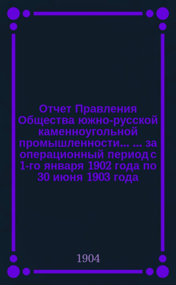 Отчет Правления Общества южно-русской каменноугольной промышленности ... ... за операционный период с 1-го января 1902 года по 30 июня 1903 года