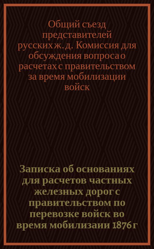 Записка об основаниях для расчетов частных железных дорог с правительством по перевозке войск во время мобилизаии 1876 г.
