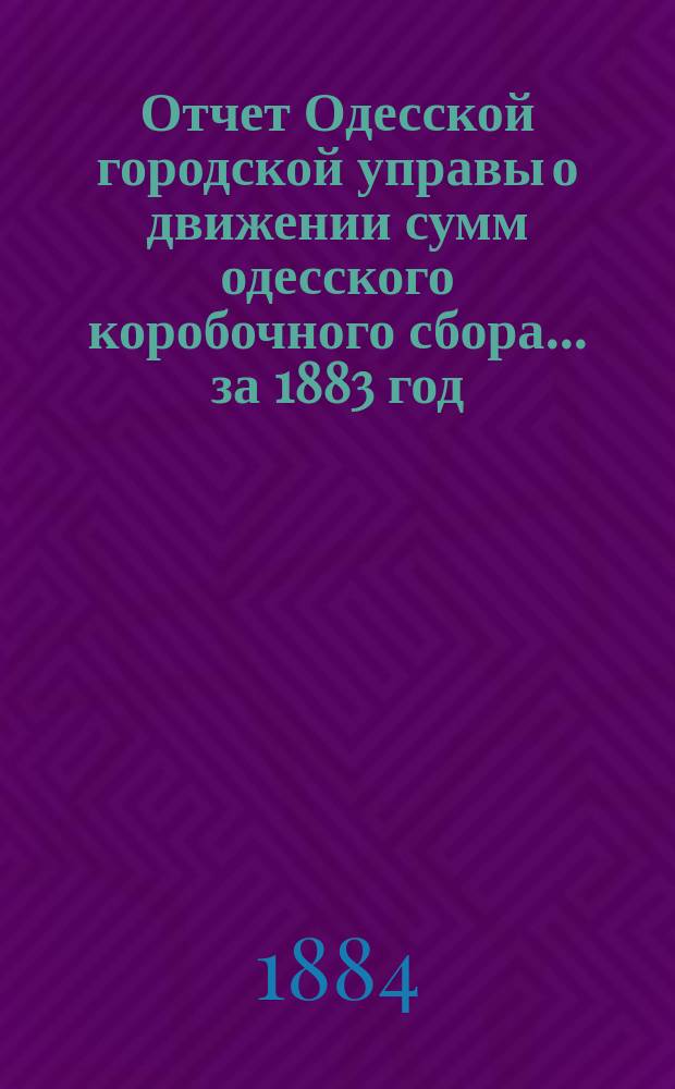 Отчет Одесской городской управы о движении сумм одесского коробочного сбора... за 1883 год