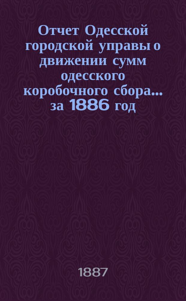 Отчет Одесской городской управы о движении сумм одесского коробочного сбора... за 1886 год