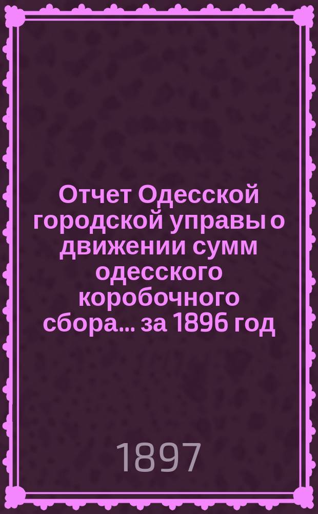 Отчет Одесской городской управы о движении сумм одесского коробочного сбора... за 1896 год