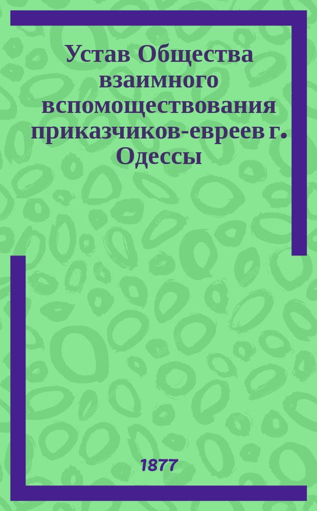 Устав Общества взаимного вспомоществования приказчиков-евреев г. Одессы : Утв. 3 мая 1870 г.