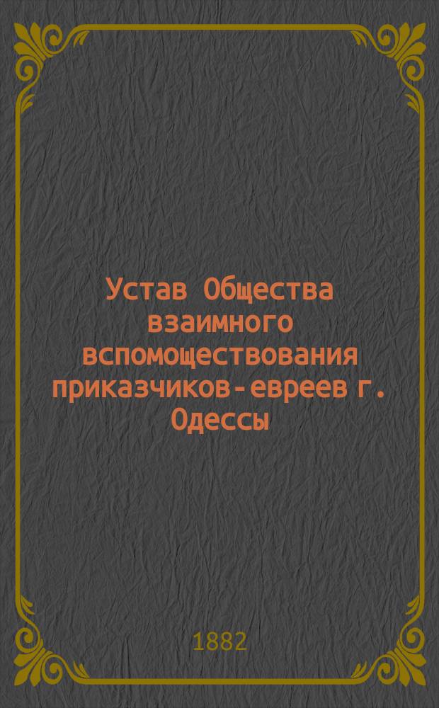 Устав Общества взаимного вспомоществования приказчиков-евреев г. Одессы : Утв. 3 мая 1870 г.
