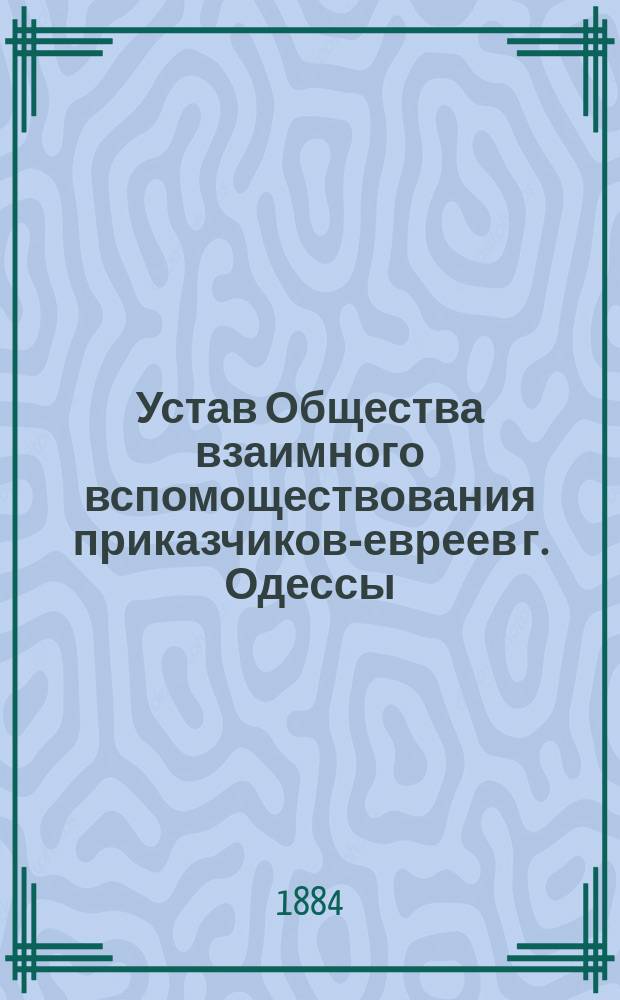 Устав Общества взаимного вспомоществования приказчиков-евреев г. Одессы : Утв. 3 мая 1870 г.