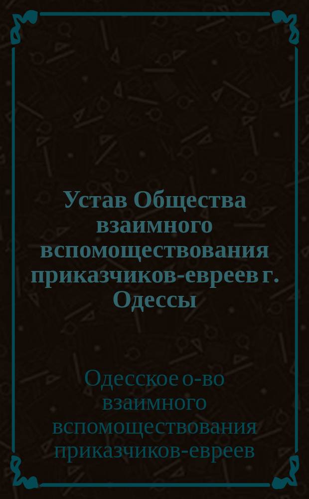 Устав Общества взаимного вспомоществования приказчиков-евреев г. Одессы : Утв. 3 мая 1870 г.