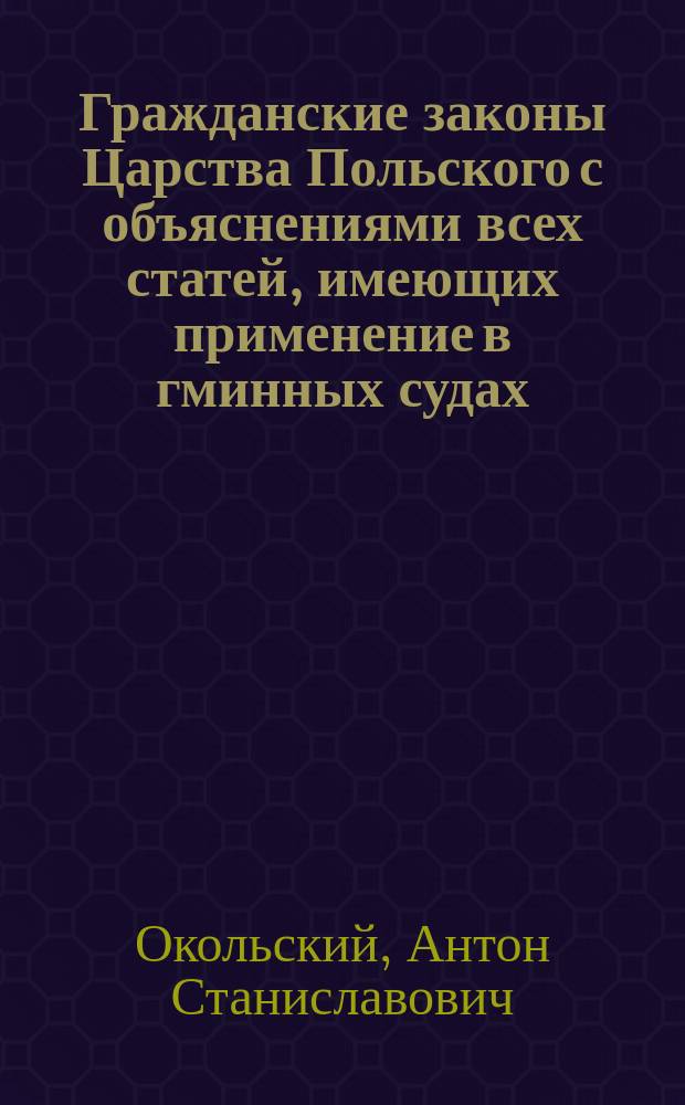 Гражданские законы Царства Польского с объяснениями всех статей, имеющих применение в гминных судах