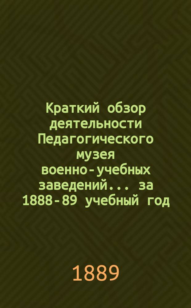 Краткий обзор деятельности Педагогического музея военно-учебных заведений ... за 1888-89 учебный год