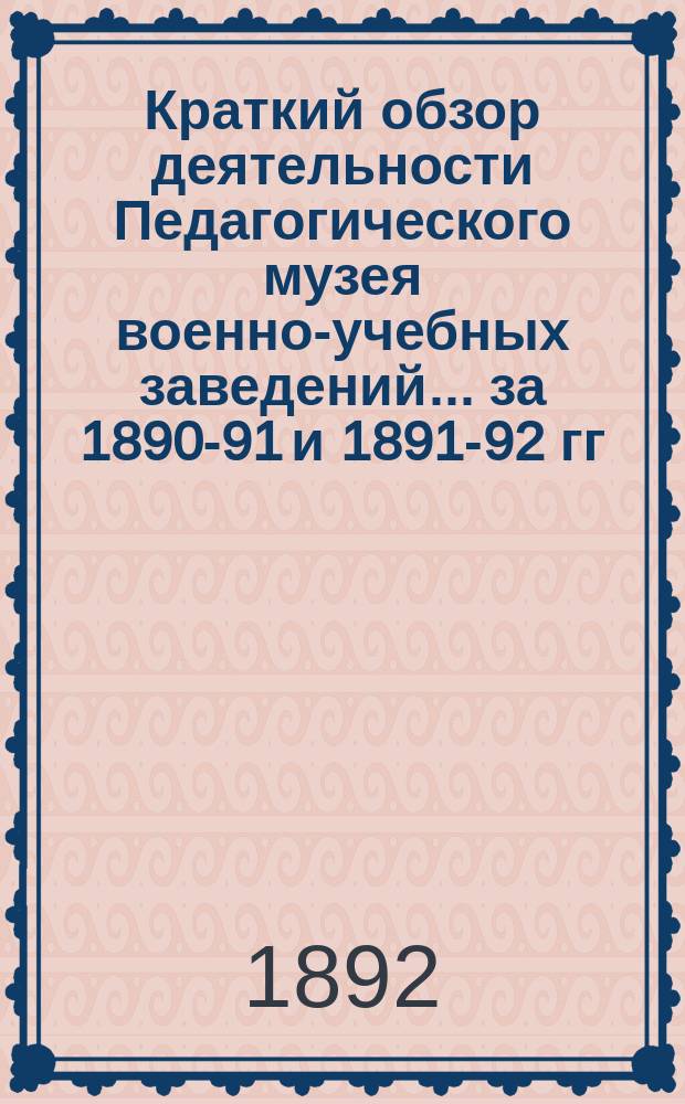 Краткий обзор деятельности Педагогического музея военно-учебных заведений ... за 1890-91 и 1891-92 гг.