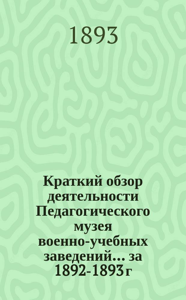Краткий обзор деятельности Педагогического музея военно-учебных заведений ... за 1892-1893 г.