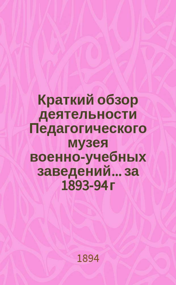 Краткий обзор деятельности Педагогического музея военно-учебных заведений ... за 1893-94 г.