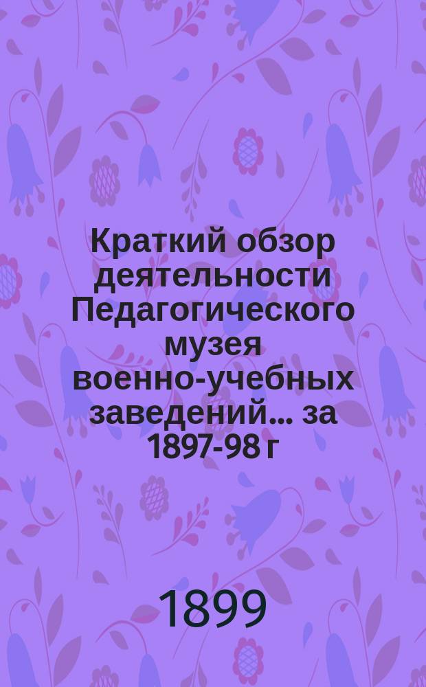 Краткий обзор деятельности Педагогического музея военно-учебных заведений ... за 1897-98 г.