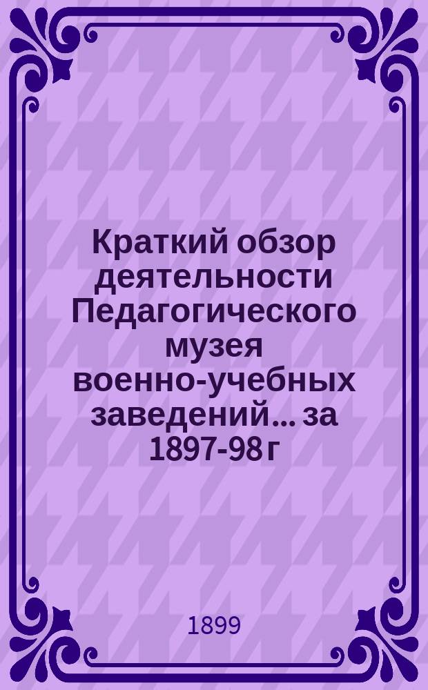 Краткий обзор деятельности Педагогического музея военно-учебных заведений ... за 1897-98 г.