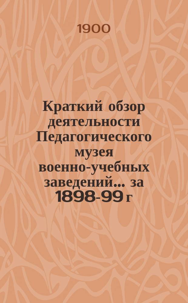 Краткий обзор деятельности Педагогического музея военно-учебных заведений ... за 1898-99 г.