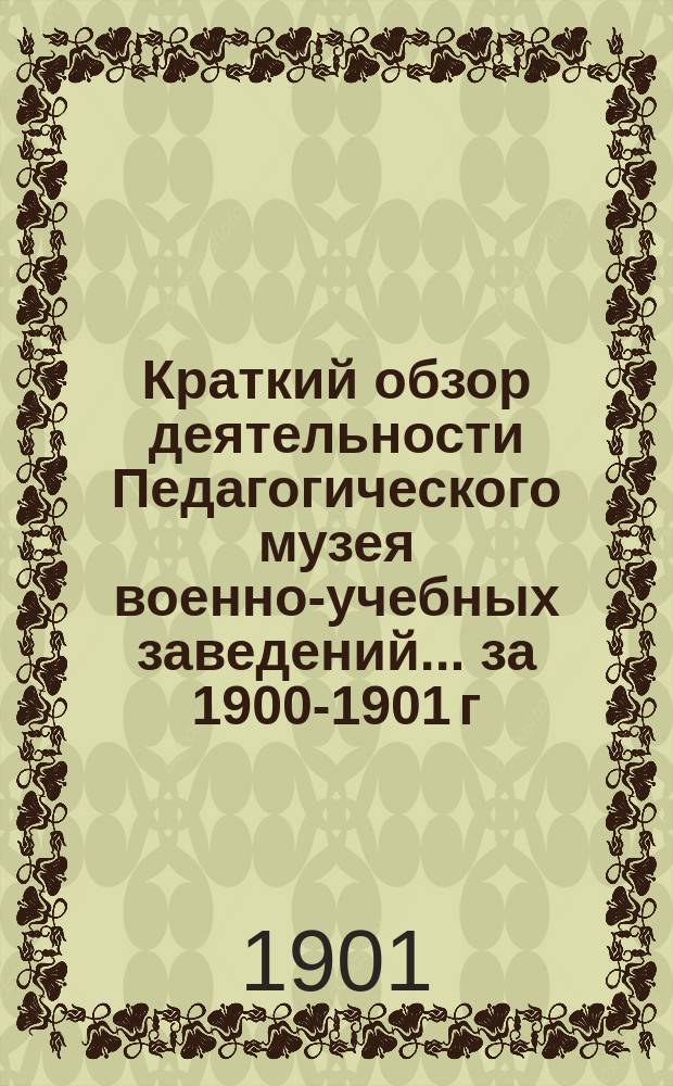 Краткий обзор деятельности Педагогического музея военно-учебных заведений ... за 1900-1901 г.