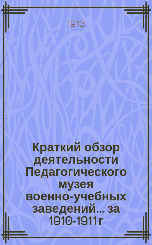 Краткий обзор деятельности Педагогического музея военно-учебных заведений ... за 1910-1911 г.