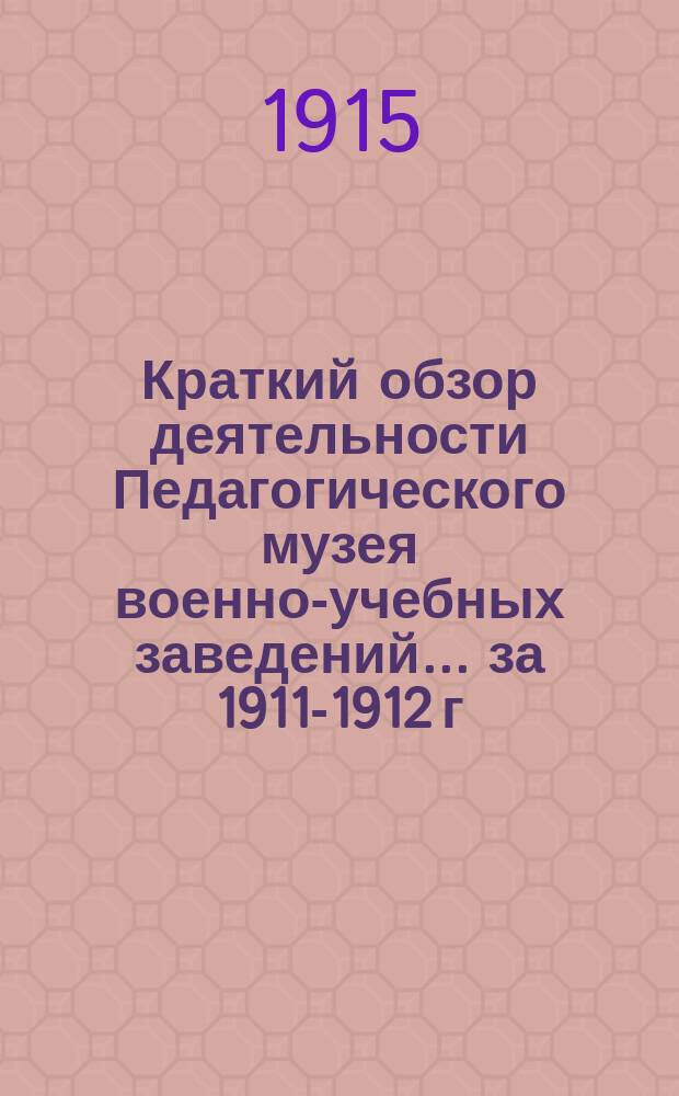 Краткий обзор деятельности Педагогического музея военно-учебных заведений ... за 1911-1912 г.
