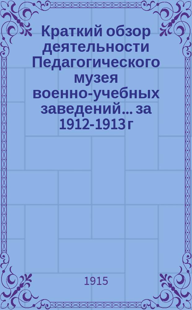 Краткий обзор деятельности Педагогического музея военно-учебных заведений ... за 1912-1913 г.