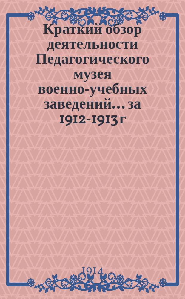 Краткий обзор деятельности Педагогического музея военно-учебных заведений ... за 1912-1913 г.