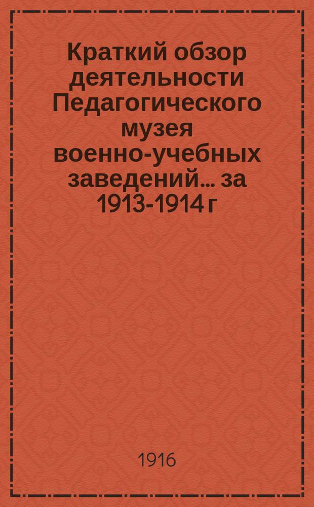 Краткий обзор деятельности Педагогического музея военно-учебных заведений ... за 1913-1914 г.