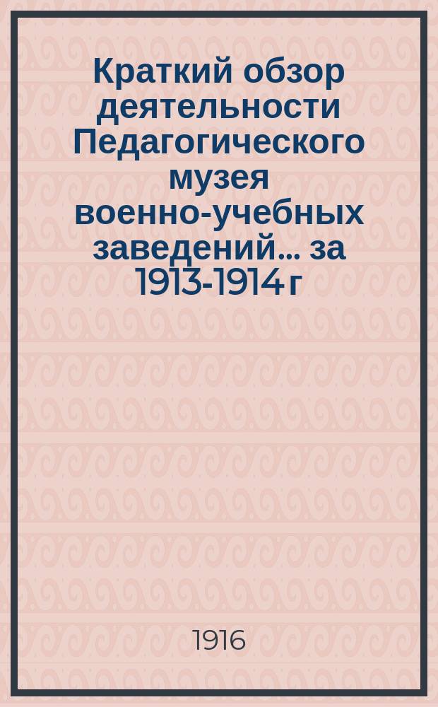 Краткий обзор деятельности Педагогического музея военно-учебных заведений ... за 1913-1914 г.