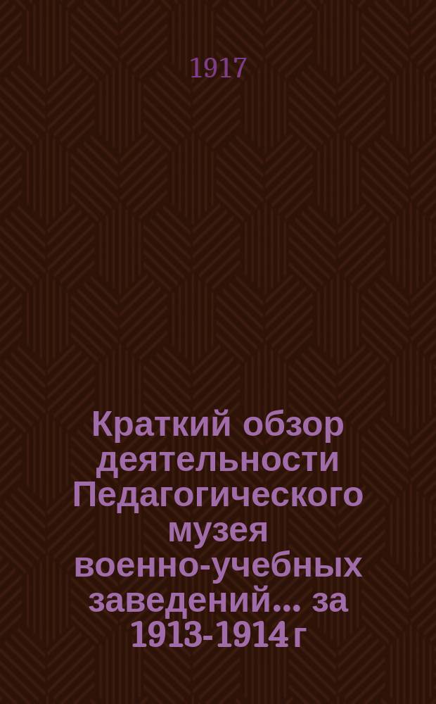 Краткий обзор деятельности Педагогического музея военно-учебных заведений ... за 1913-1914 г.