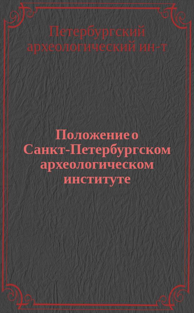 Положение о Санкт-Петербургском археологическом институте : Утв. 2/VI 1899 г.