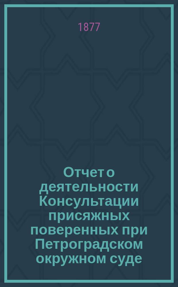 Отчет о деятельности Консультации присяжных поверенных при Петроградском окружном суде... за 1876 г.