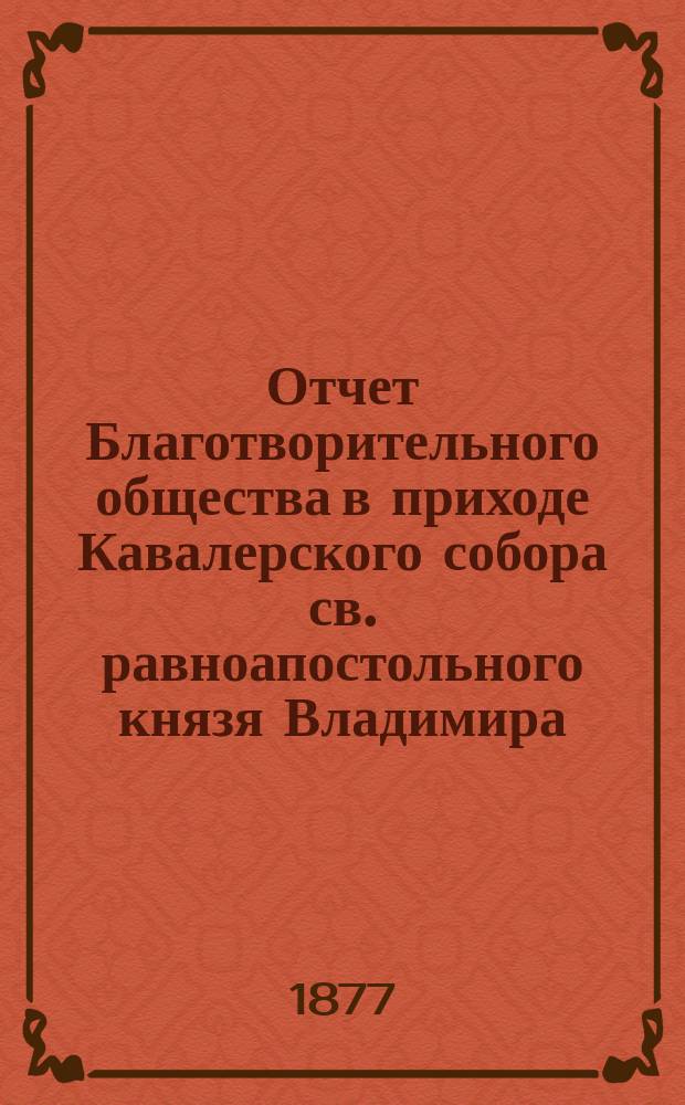 Отчет Благотворительного общества в приходе Кавалерского собора св. равноапостольного князя Владимира... ... за 1891 год