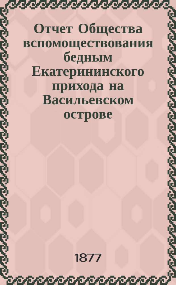 Отчет Общества вспомоществования бедным Екатерининского прихода на Васильевском острове... ... за первый год существования [за 1876-1877]
