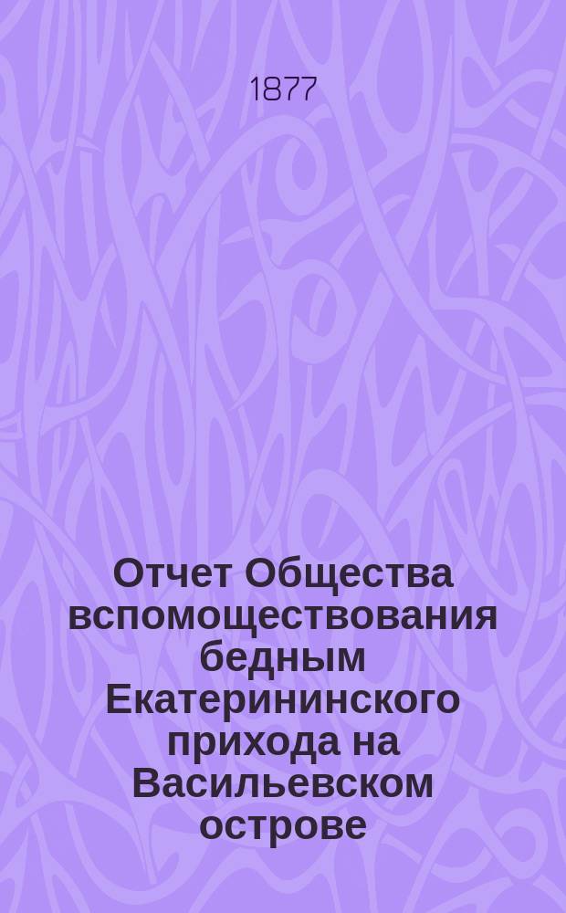 Отчет Общества вспомоществования бедным Екатерининского прихода на Васильевском острове... ... за 1893-й год : ... за 1893-й год. (С 1 янв. 1893 г. по 1 янв. 1894 г.)